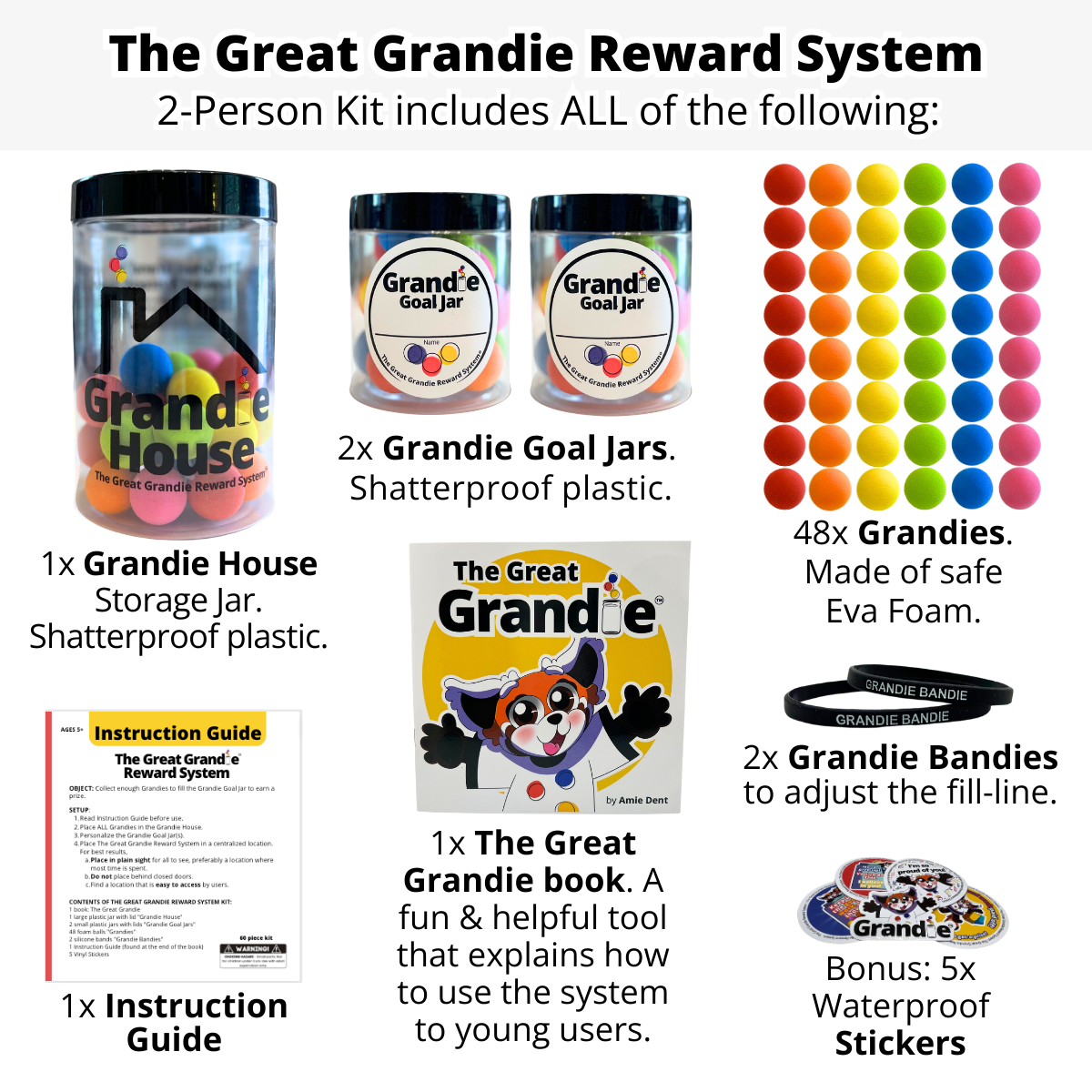 The Great Grandie Reward System includes:  2x Customizable Grandie Goal Jars 1x Grandie House 48x Vibrant Grandies 2x Grandie Bandies 1x Children's Book: The Great Grandie 5x Encouraging Stickers 1x Instruction Guide 1x Eye Catching Keepsake Box